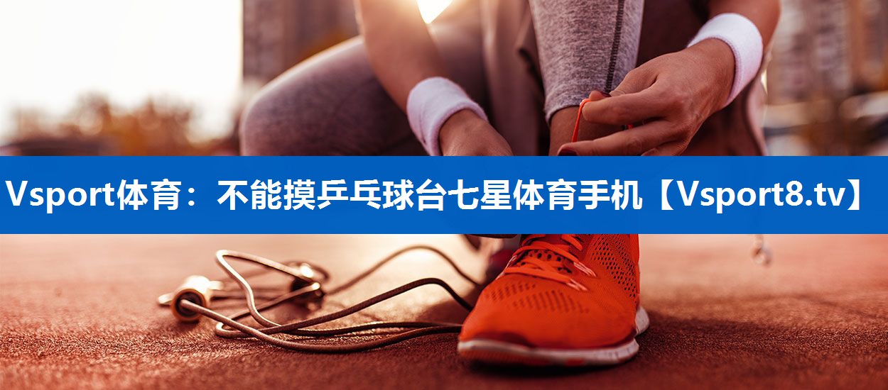 <strong>Vsport体育：不能摸乒乓球台七星体育手机</strong>