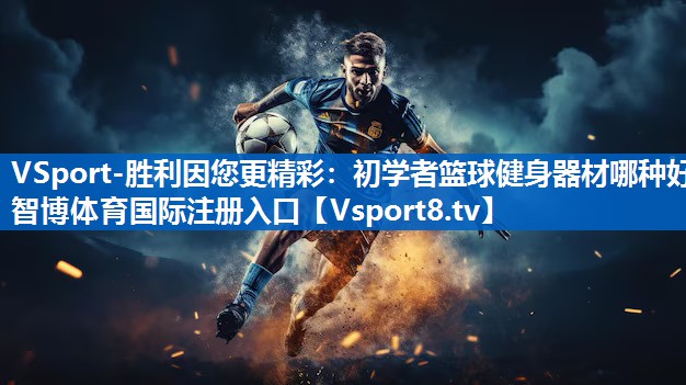 <strong>VSport-胜利因您更精彩：初学者篮球健身器材哪种好智博体育国际注册入口</strong>