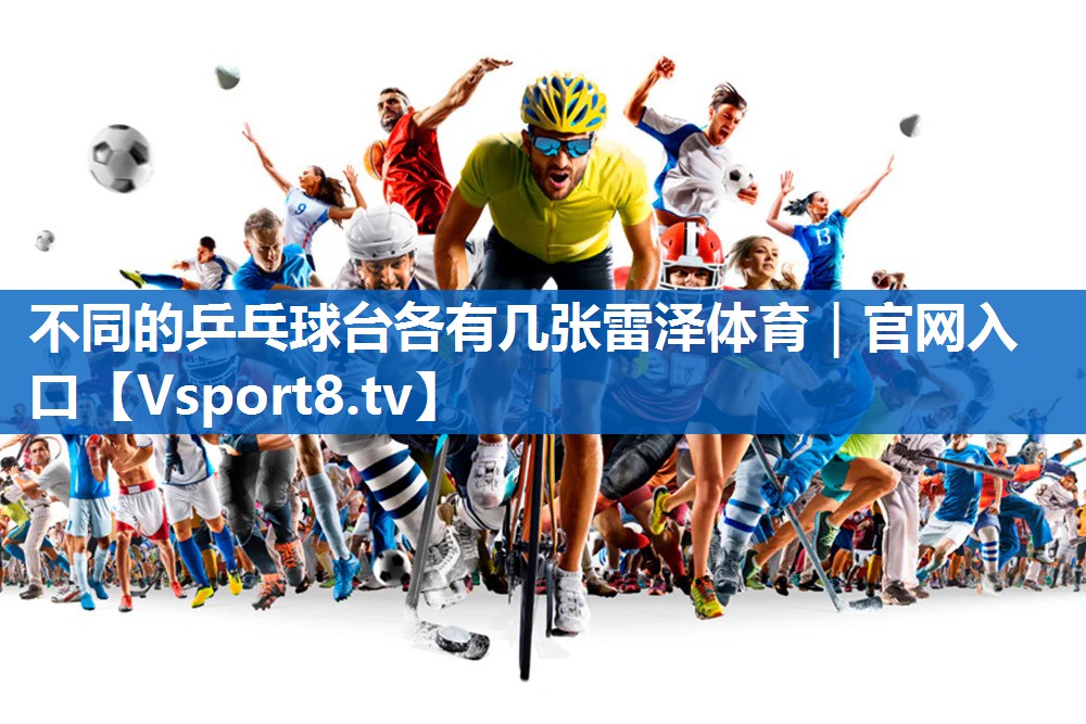 <strong>不同的乒乓球台各有几张雷泽体育｜官网入口</strong>