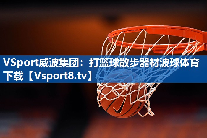 <strong>VSport威波集团：打篮球散步器材波球体育下载</strong>