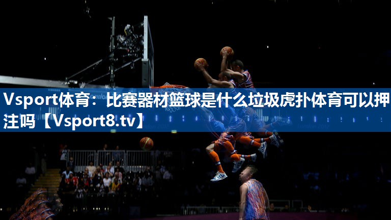 <strong>Vsport体育：比赛器材篮球是什么垃圾虎扑体育可以押注吗</strong>