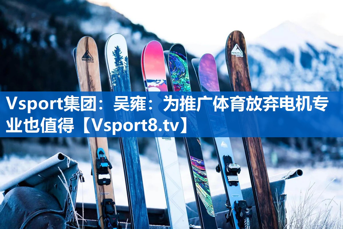 Vsport集团：吴雍：为推广体育放弃电机专业也值得