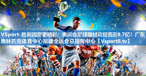 <strong>VSport-胜利因您更精彩：奥运会足球器材总投资近9.7亿！广东奥林匹克体育中心拟建全运会总指挥中心</strong>
