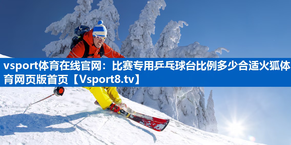<strong>vsport体育在线官网：比赛专用乒乓球台比例多少合适火狐体育网页版首页</strong>