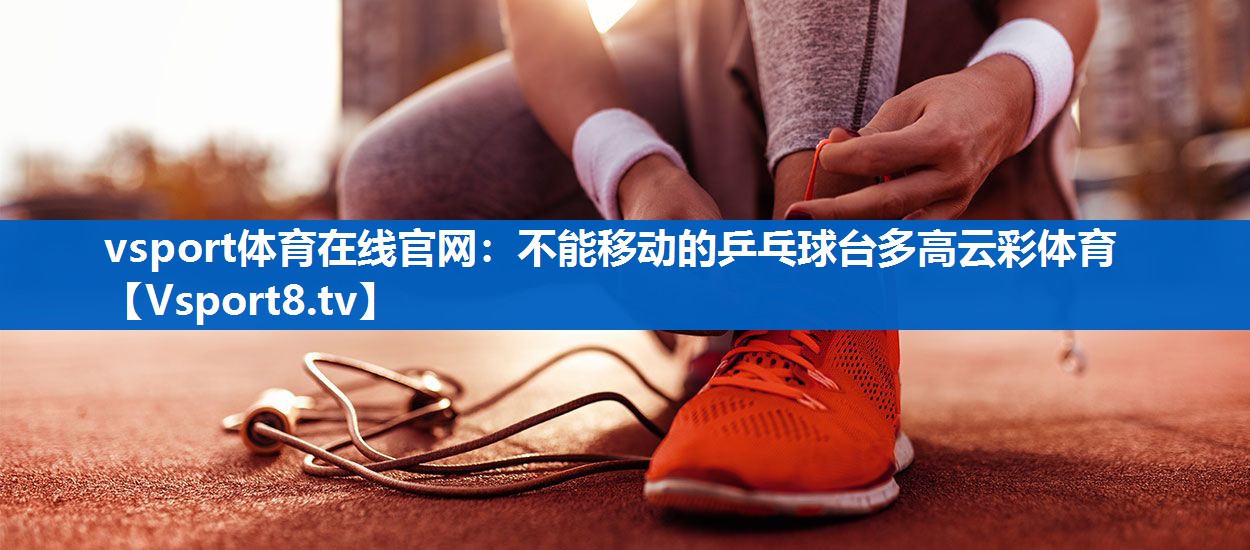 <strong>vsport体育在线官网：不能移动的乒乓球台多高云彩体育</strong>