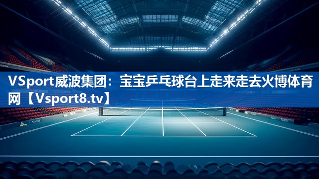 VSport威波集团：宝宝乒乓球台上走来走去火博体育网