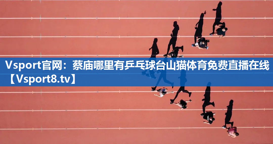 <strong>Vsport官网：蔡庙哪里有乒乓球台山猫体育免费直播在线</strong>