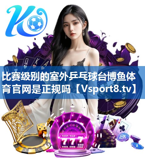 比赛级别的室外乒乓球台博鱼体育官网是正规吗