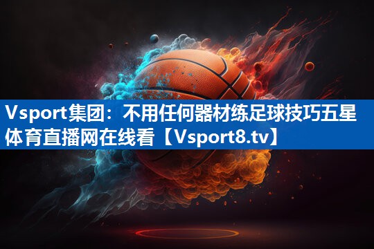 <strong>Vsport集团：不用任何器材练足球技巧五星体育直播网在线看</strong>