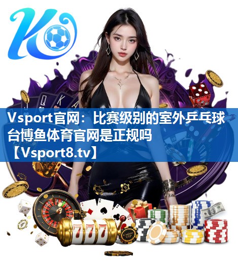 <strong>Vsport官网：比赛级别的室外乒乓球台博鱼体育官网是正规吗</strong>