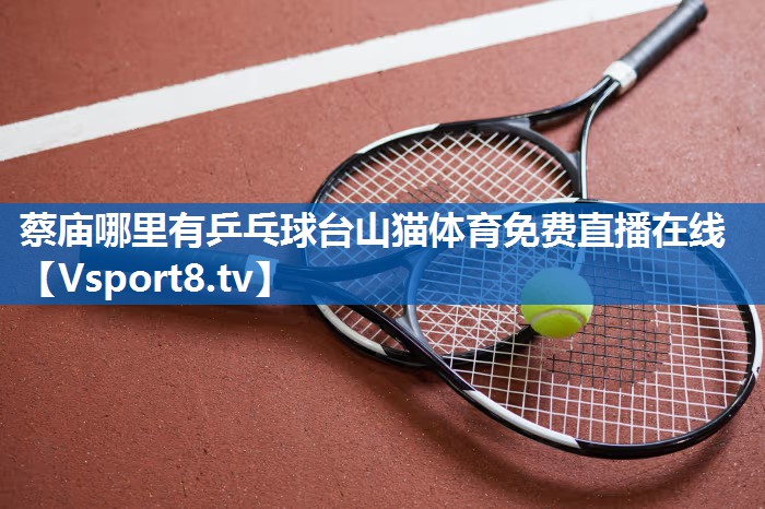 <strong>蔡庙哪里有乒乓球台山猫体育免费直播在线</strong>