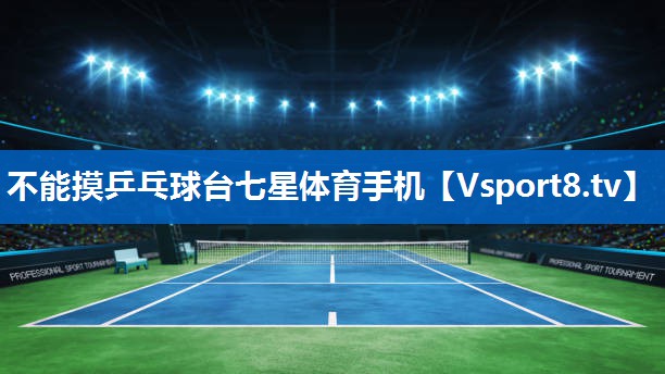 不能摸乒乓球台七星体育手机
