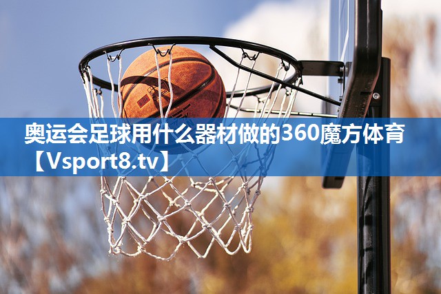 <strong>奥运会足球用什么器材做的360魔方体育</strong>