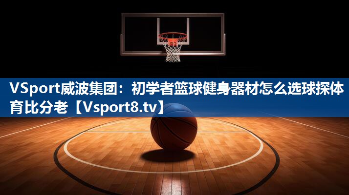 VSport威波集团：初学者篮球健身器材怎么选球探体育比分老