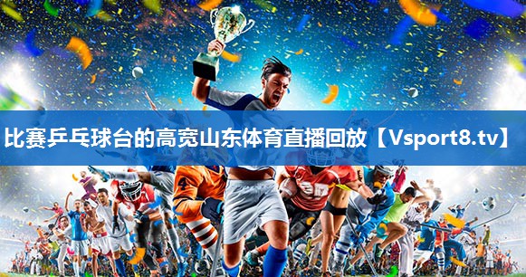 比赛乒乓球台的高宽山东体育直播回放