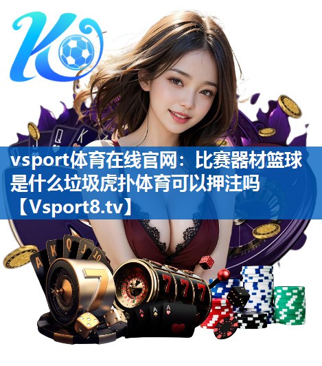 <strong>vsport体育在线官网：比赛器材篮球是什么垃圾虎扑体育可以押注吗</strong>