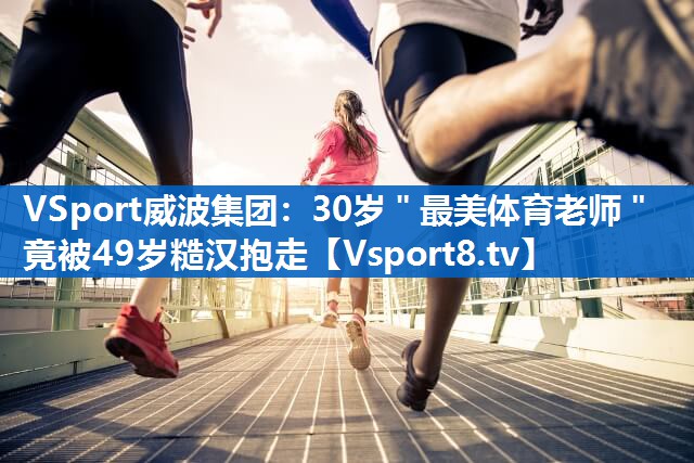 <strong>VSport威波集团：30岁＂最美体育老师＂竟被49岁糙汉抱走</strong>
