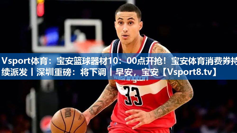 <strong>Vsport体育：宝安篮球器材10：00点开抢！宝安体育消费券持续派发丨深圳重磅：将下调丨早安，宝安</strong>