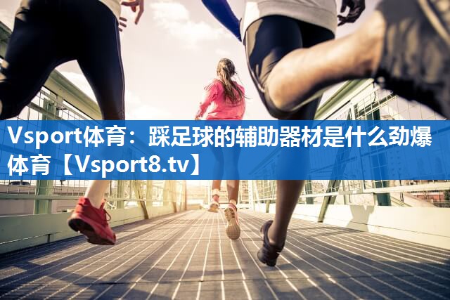 Vsport体育：踩足球的辅助器材是什么劲爆体育