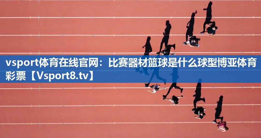 <strong>vsport体育在线官网：比赛器材篮球是什么球型博亚体育彩票</strong>
