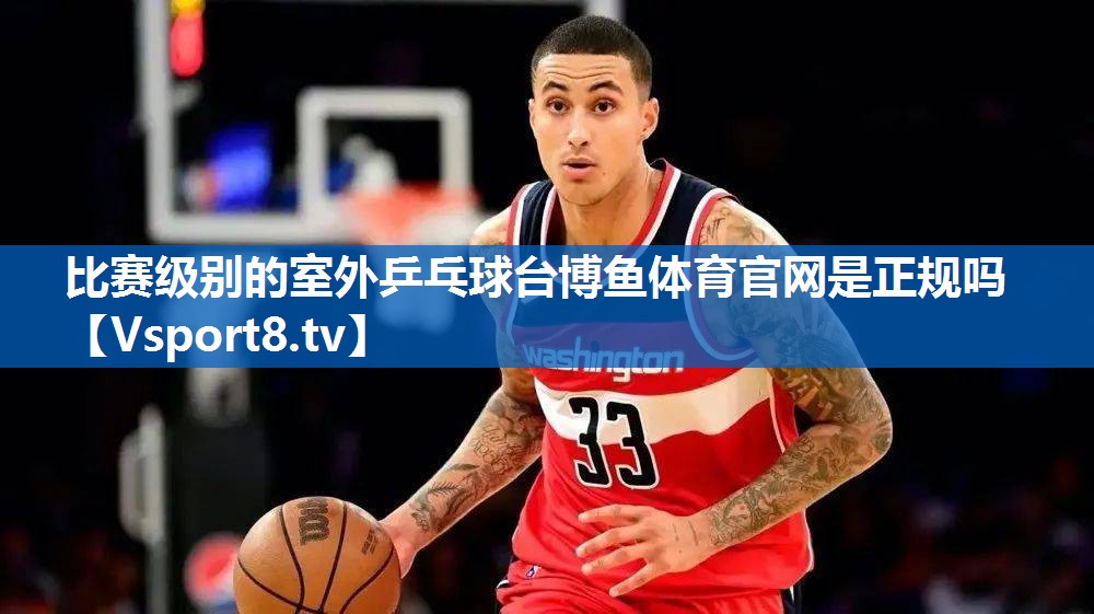 比赛级别的室外乒乓球台博鱼体育官网是正规吗