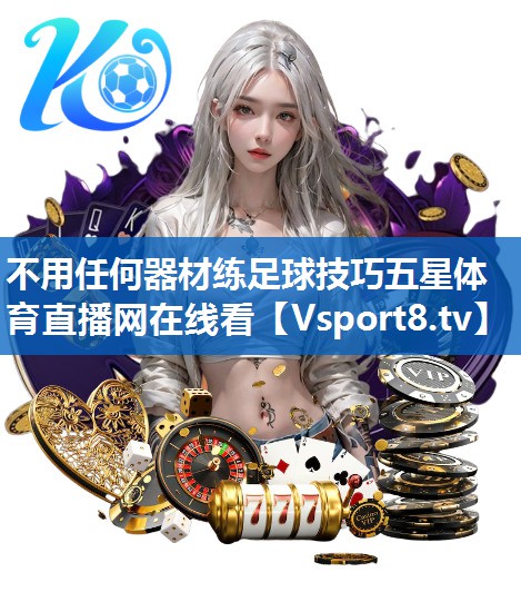 <strong>不用任何器材练足球技巧五星体育直播网在线看</strong>