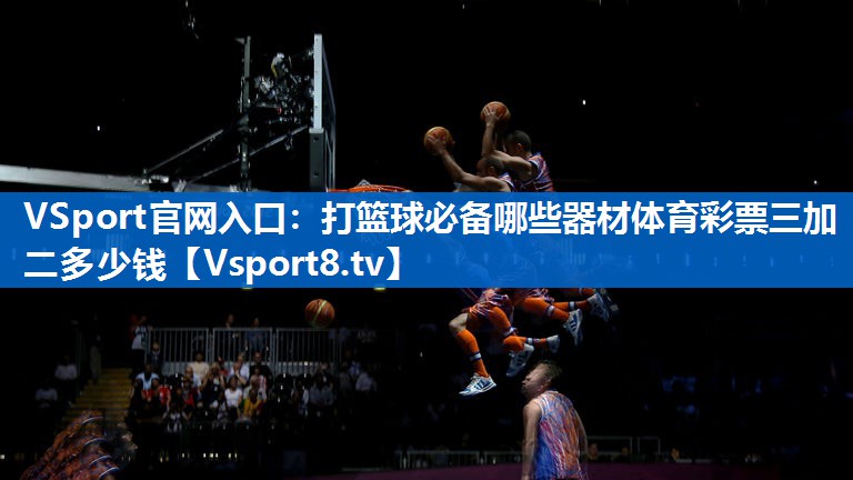 <strong>VSport官网入口：打篮球必备哪些器材体育彩票三加二多少钱</strong>
