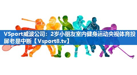 <strong>VSport威波公司：2岁小朋友室内健身运动央视体育投屏老是中断</strong>