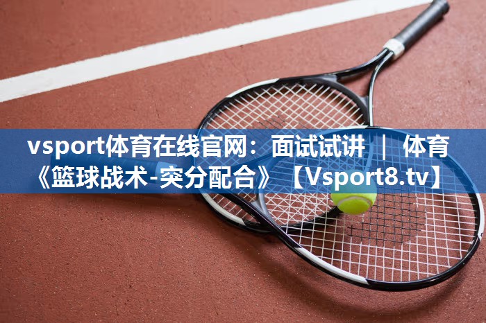 vsport体育在线官网：面试试讲 ｜ 体育《篮球战术-突分配合》