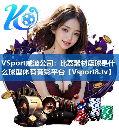 VSport威波公司：比赛器材篮球是什么球型体育竞彩平台