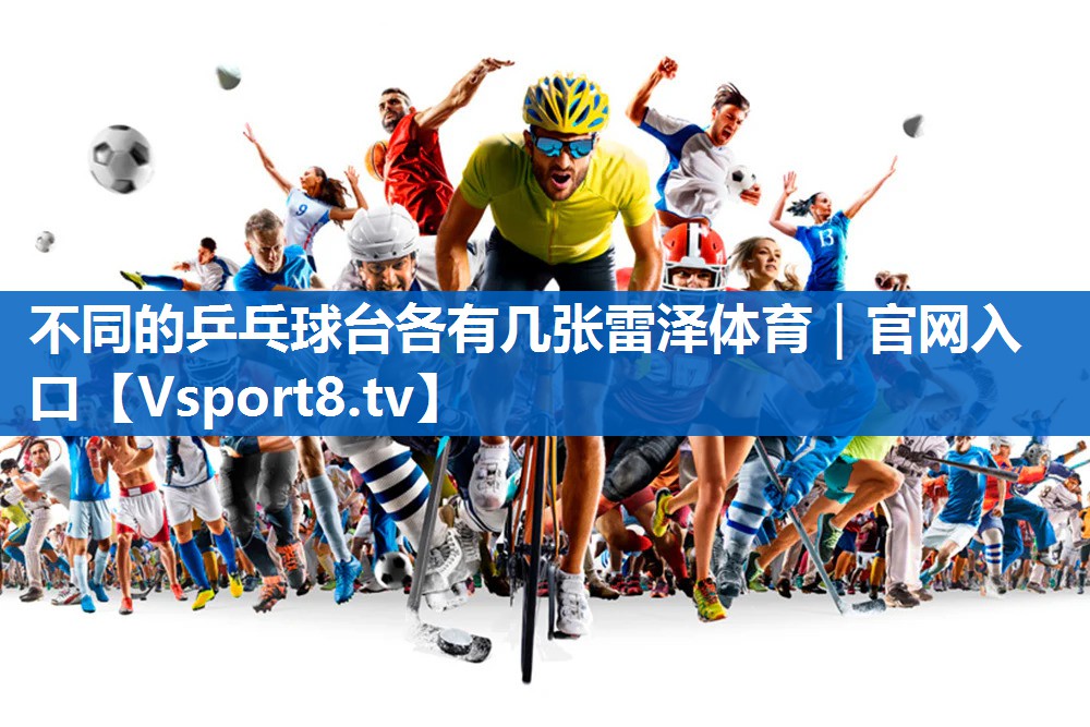<strong>不同的乒乓球台各有几张雷泽体育｜官网入口</strong>