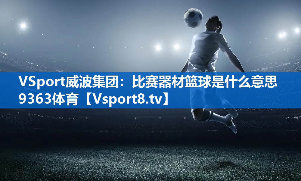 <strong>VSport威波集团：比赛器材篮球是什么意思9363体育</strong>