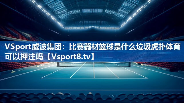<strong>VSport威波集团：比赛器材篮球是什么垃圾虎扑体育可以押注吗</strong>