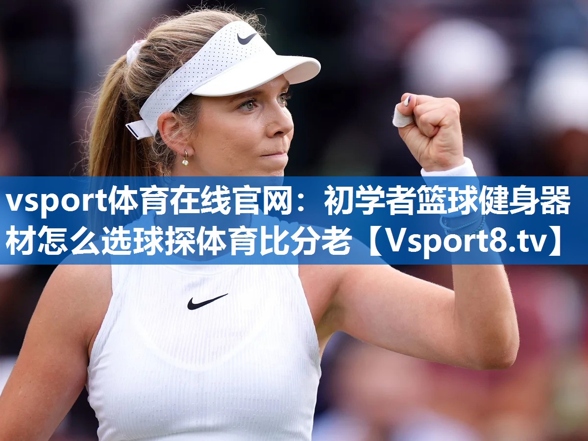 vsport体育在线官网：初学者篮球健身器材怎么选球探体育比分老