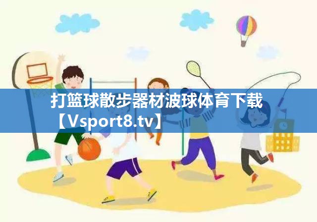 <strong>打篮球散步器材波球体育下载</strong>