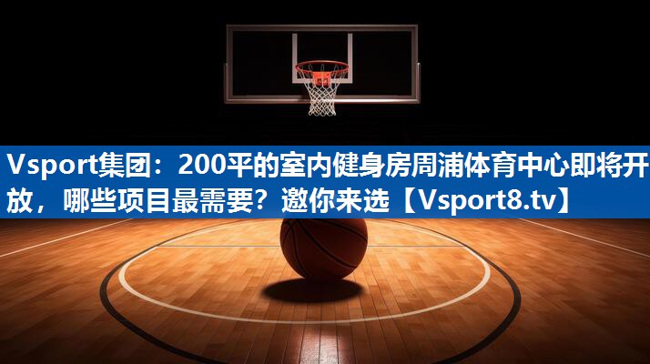 Vsport集团：200平的室内健身房周浦体育中心即将开放，哪些项目最需要？邀你来选