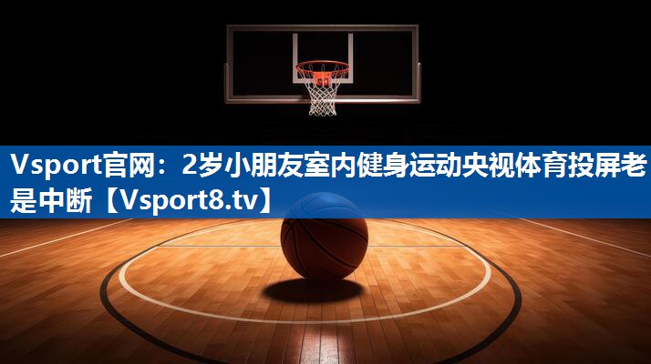 Vsport官网：2岁小朋友室内健身运动央视体育投屏老是中断