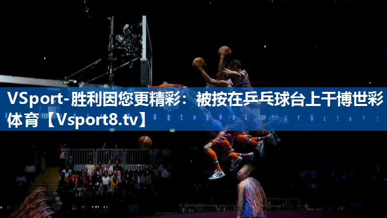 <strong>VSport-胜利因您更精彩：被按在乒乓球台上干博世彩体育</strong>