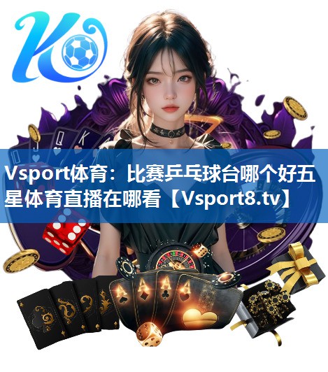 Vsport体育：比赛乒乓球台哪个好五星体育直播在哪看