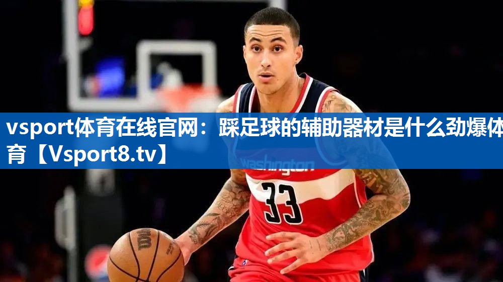 vsport体育在线官网：踩足球的辅助器材是什么劲爆体育