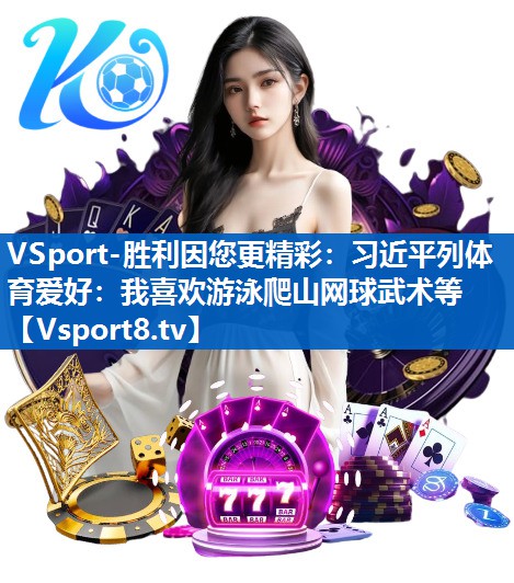 VSport-胜利因您更精彩：习近平列体育爱好：我喜欢游泳爬山网球武术等