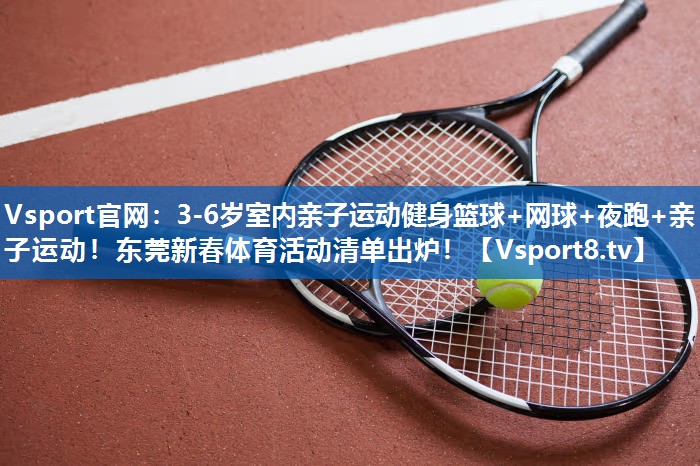 Vsport官网：3-6岁室内亲子运动健身篮球+网球+夜跑+亲子运动！东莞新春体育活动清单出炉！