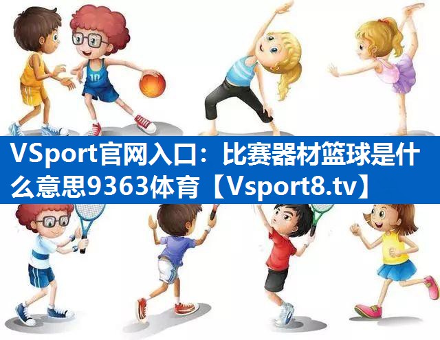 VSport官网入口：比赛器材篮球是什么意思9363体育