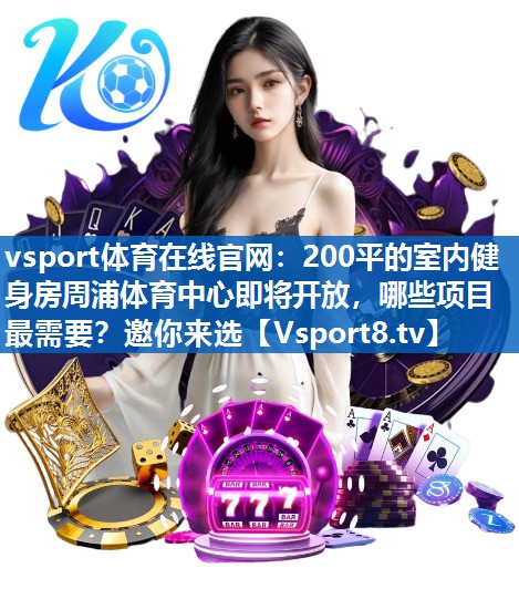 vsport体育在线官网：200平的室内健身房周浦体育中心即将开放，哪些项目最需要？邀你来选