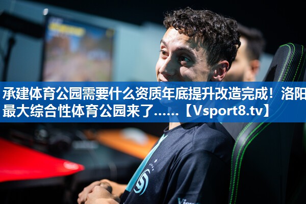 承建体育公园需要什么资质年底提升改造完成！洛阳最大综合性体育公园来了……