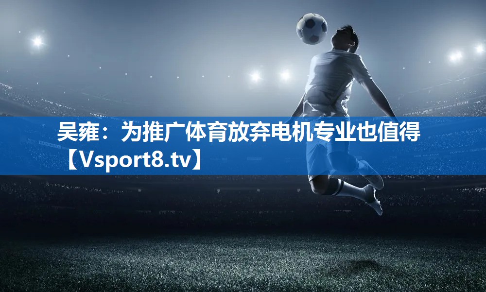 吴雍：为推广体育放弃电机专业也值得