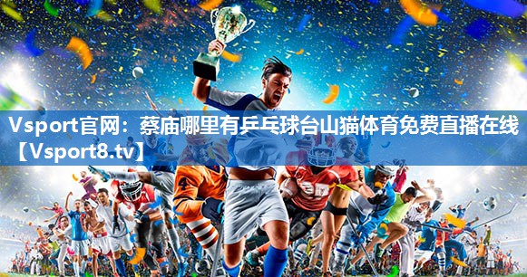 Vsport官网：蔡庙哪里有乒乓球台山猫体育免费直播在线