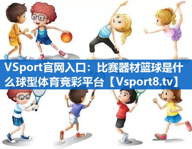 VSport官网入口：比赛器材篮球是什么球型体育竞彩平台