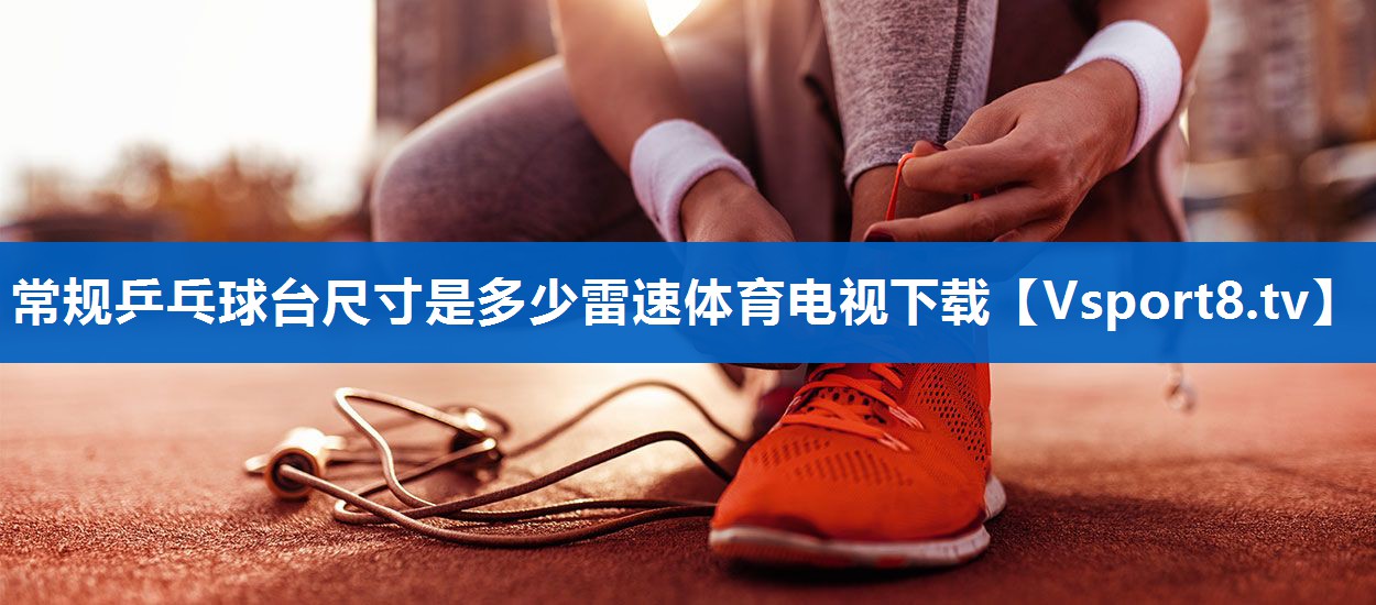 常规乒乓球台尺寸是多少雷速体育电视下载