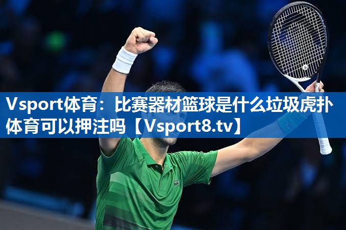 <strong>Vsport体育：比赛器材篮球是什么垃圾虎扑体育可以押注吗</strong>